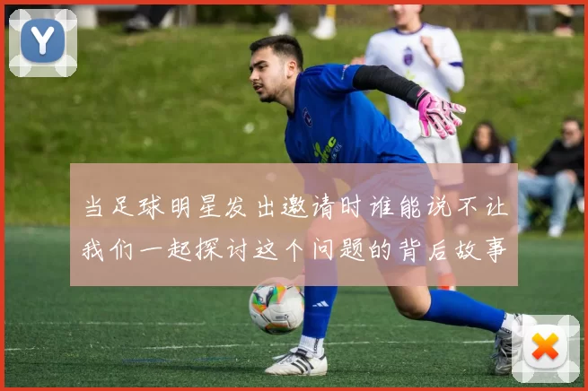 当足球明星发出邀请时谁能说不让我们一起探讨这个问题的背后故事