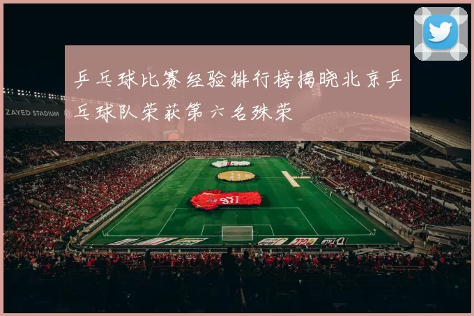乒乓球比赛经验排行榜揭晓北京乒乓球队荣获第六名殊荣