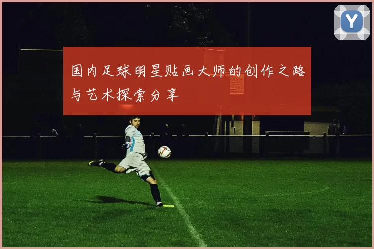 国内足球明星贴画大师的创作之路与艺术探索分享