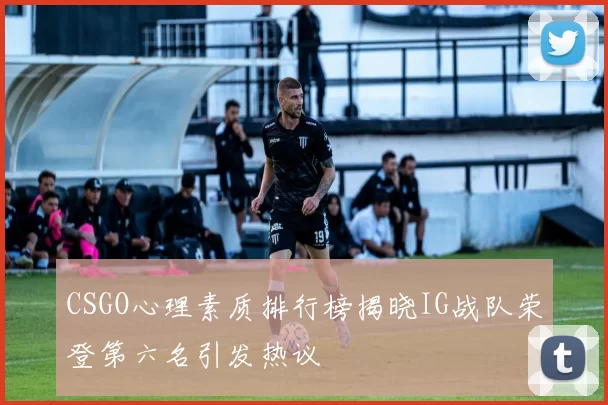 CSGO心理素质排行榜揭晓IG战队荣登第六名引发热议