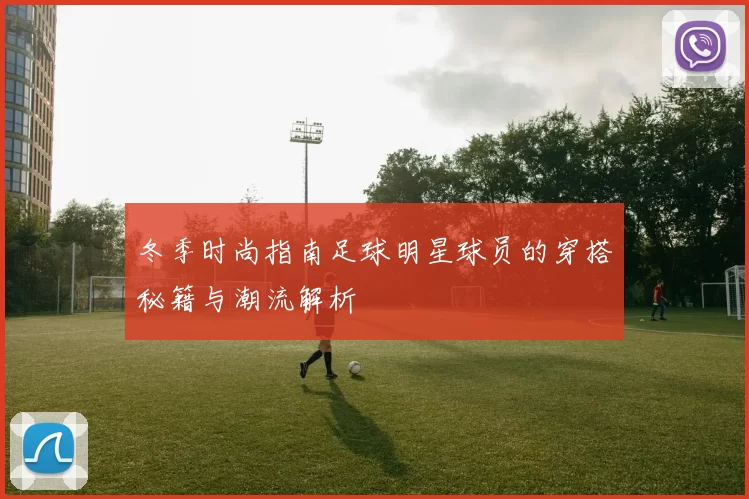 冬季时尚指南足球明星球员的穿搭秘籍与潮流解析