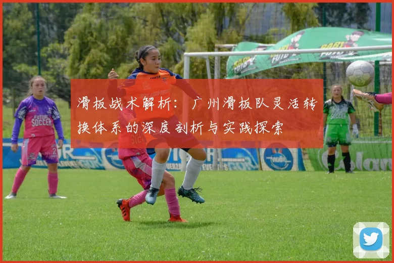 滑板战术解析：广州滑板队灵活转换体系的深度剖析与实践探索