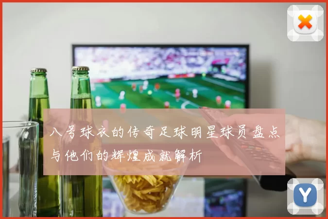 八号球衣的传奇足球明星球员盘点与他们的辉煌成就解析