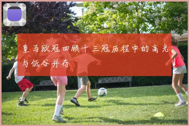 皇马欧冠回顾十三冠历程中的高光与低谷并存