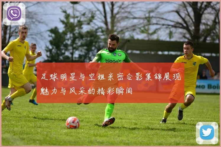 足球明星与空姐亲密合影集锦展现魅力与风采的精彩瞬间