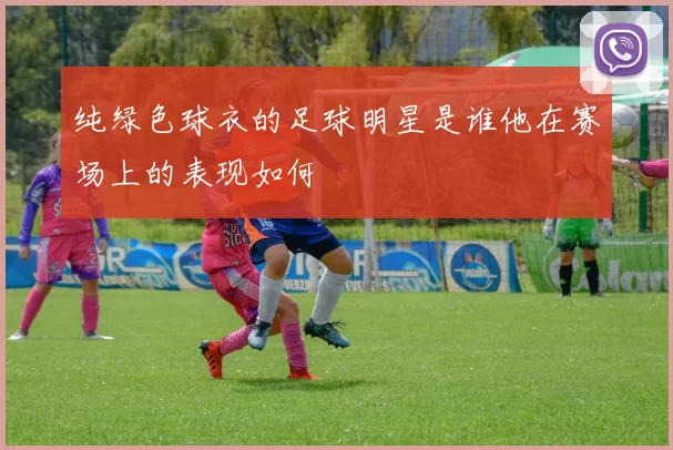 纯绿色球衣的足球明星是谁他在赛场上的表现如何