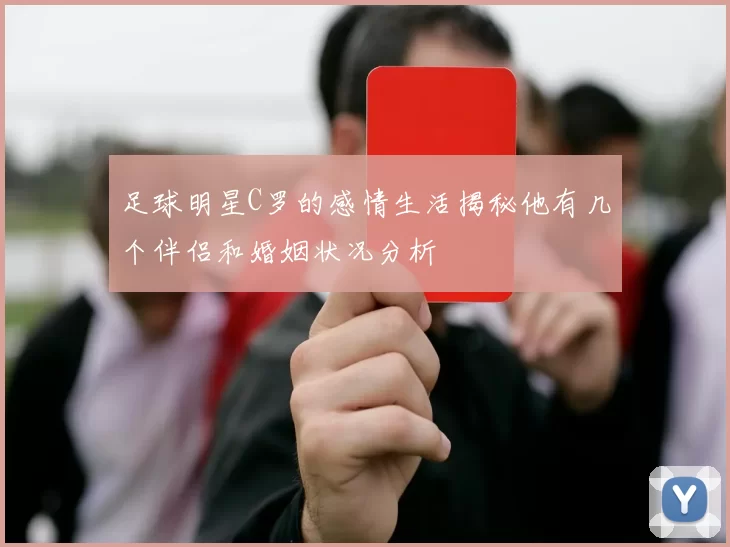 足球明星C罗的感情生活揭秘他有几个伴侣和婚姻状况分析