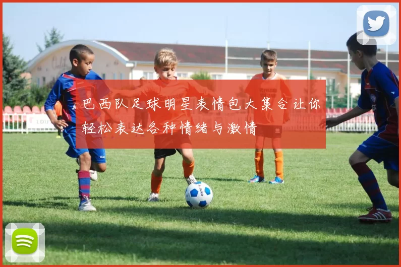 巴西队足球明星表情包大集合让你轻松表达各种情绪与激情