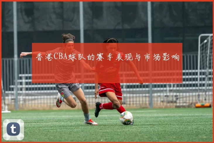 香港CBA球队的赛季表现与市场影响
