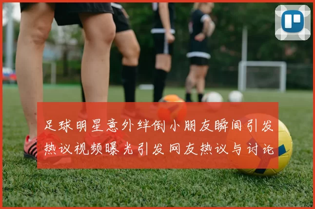 足球明星意外绊倒小朋友瞬间引发热议视频曝光引发网友热议与讨论