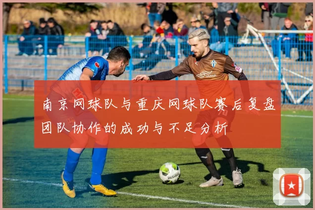 南京网球队与重庆网球队赛后复盘团队协作的成功与不足分析