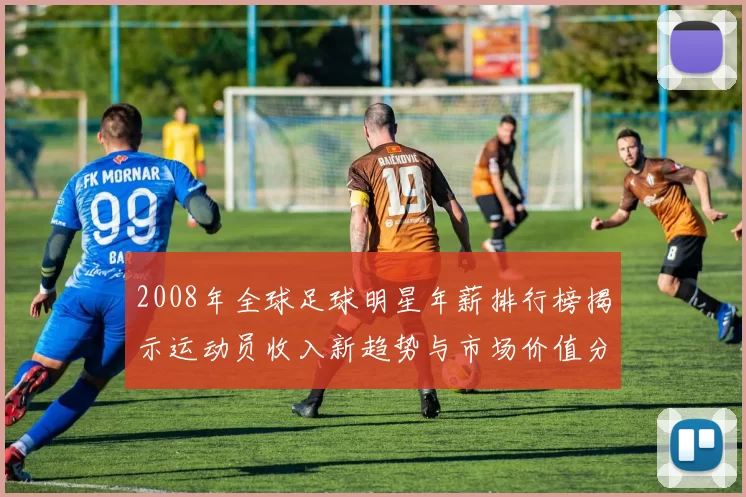 2008年全球足球明星年薪排行榜揭示运动员收入新趋势与市场价值分析