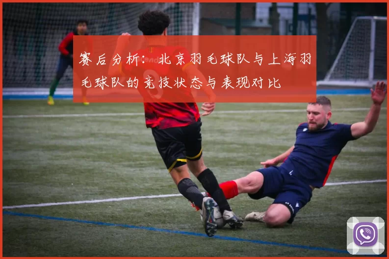 赛后分析：北京羽毛球队与上海羽毛球队的竞技状态与表现对比