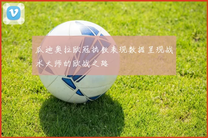 瓜迪奥拉欧冠执教表现数据呈现战术大师的欧战之路