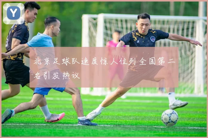 北京足球队速度惊人位列全国第二名引发热议
