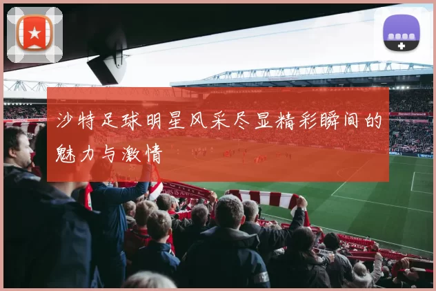 沙特足球明星风采尽显精彩瞬间的魅力与激情