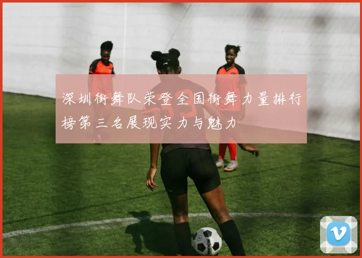 深圳街舞队荣登全国街舞力量排行榜第三名展现实力与魅力