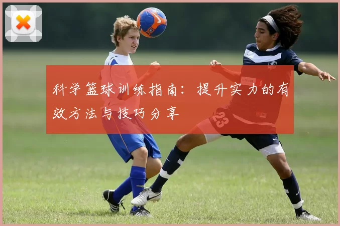 科学篮球训练指南：提升实力的有效方法与技巧分享