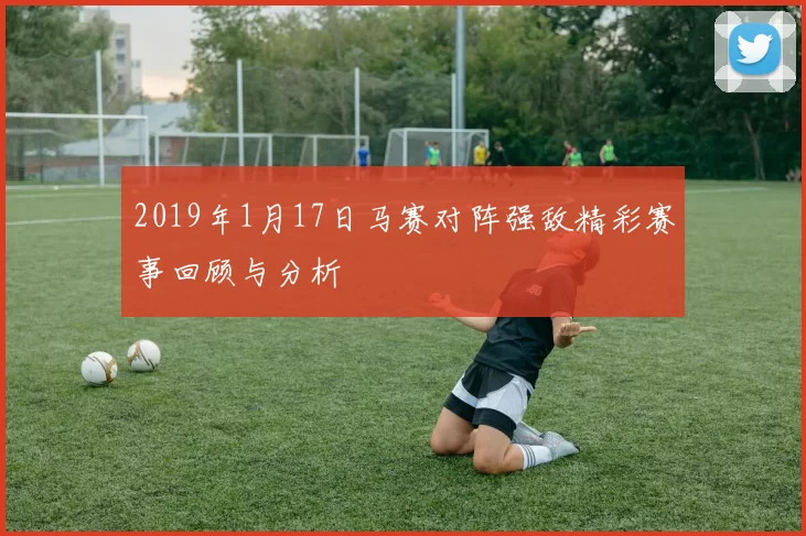 2019年1月17日马赛对阵强敌精彩赛事回顾与分析