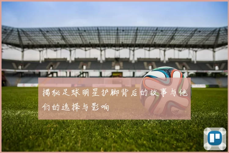揭秘足球明星护脚背后的故事与他们的选择与影响