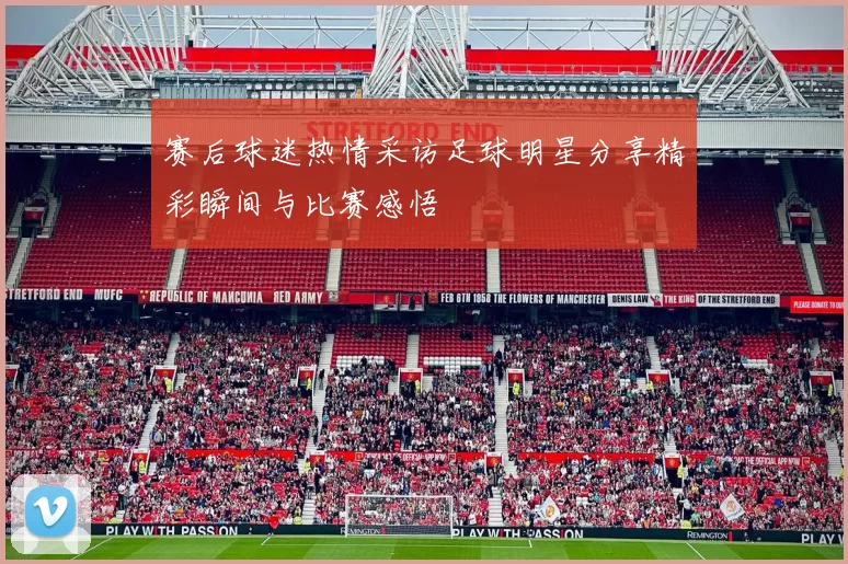 赛后球迷热情采访足球明星分享精彩瞬间与比赛感悟