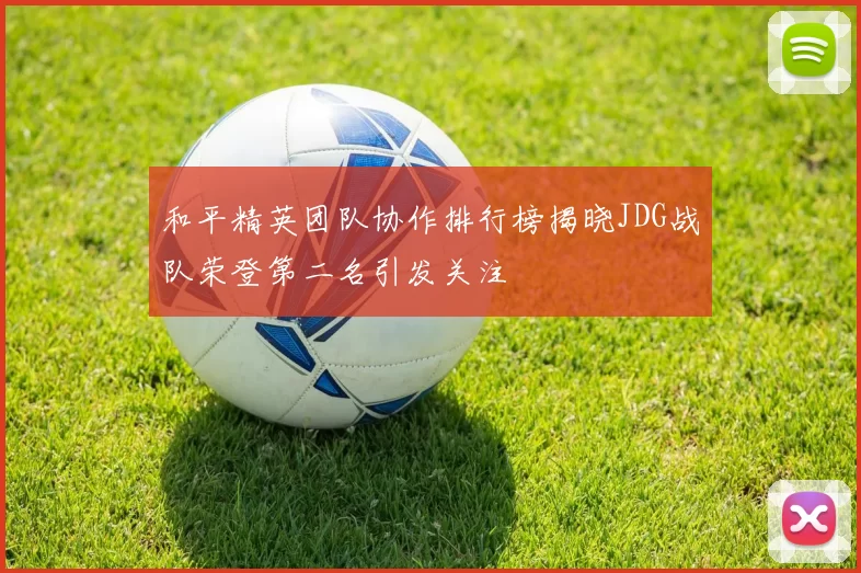 和平精英团队协作排行榜揭晓JDG战队荣登第二名引发关注