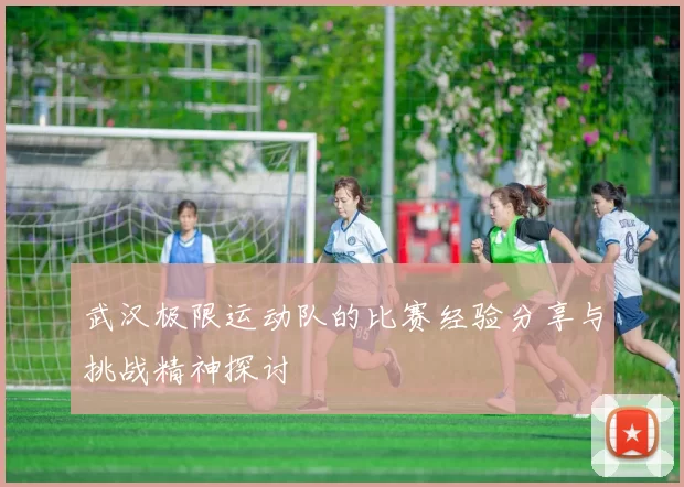 武汉极限运动队的比赛经验分享与挑战精神探讨