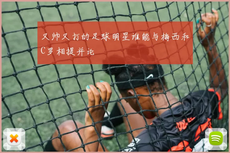 又帅又打的足球明星谁能与梅西和C罗相提并论
