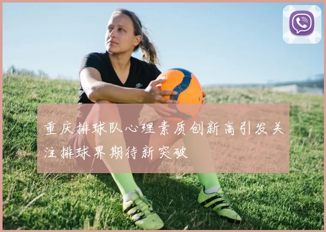 重庆排球队心理素质创新高引发关注排球界期待新突破
