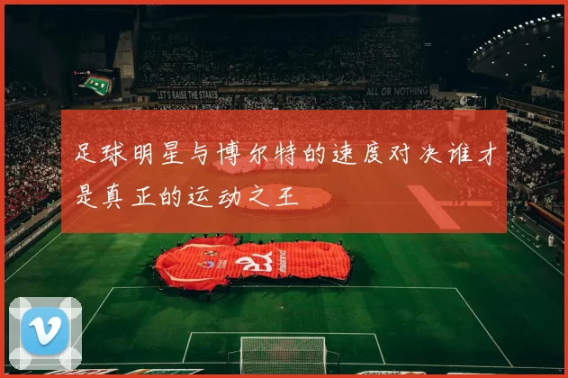 足球明星与博尔特的速度对决谁才是真正的运动之王