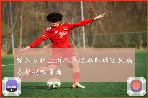 深入分析上海极限运动队的防反战术与战略布局