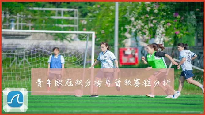 青年欧冠积分榜与晋级赛程分析