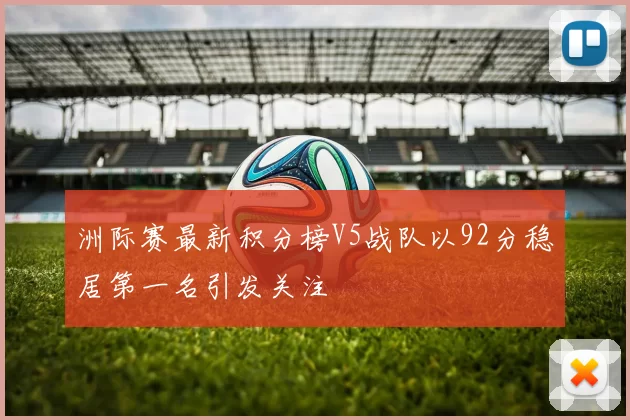 洲际赛最新积分榜V5战队以92分稳居第一名引发关注