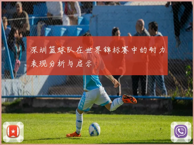 深圳篮球队在世界锦标赛中的耐力表现分析与启示