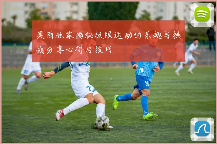 吴丽独家揭秘极限运动的乐趣与挑战分享心得与技巧