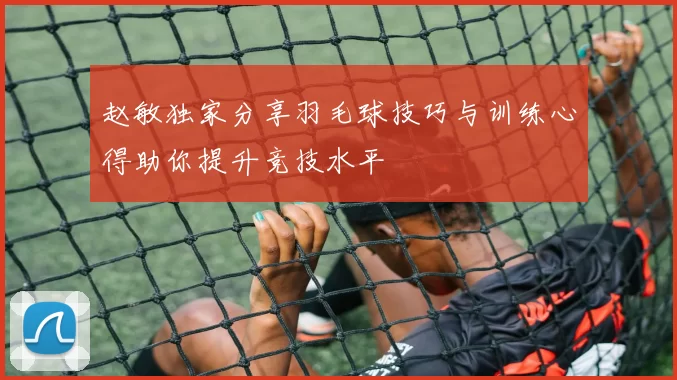 赵敏独家分享羽毛球技巧与训练心得助你提升竞技水平