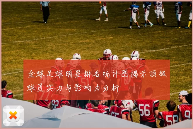 全球足球明星排名统计图揭示顶级球员实力与影响力分析