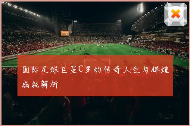 国际足球巨星C罗的传奇人生与辉煌成就解析